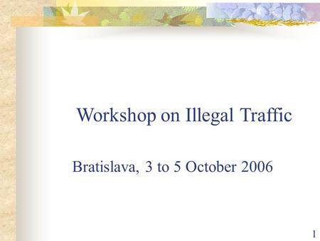 1 Workshop on Illegal Traffic Bratislava, 3 to 5 October 2006.