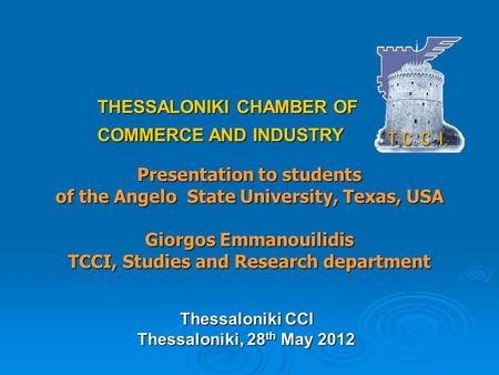 Presentation to students of the Angelo State University, Texas, USA Giorgos Emmanouilidis TCCI, Studies and Research department THESSALONIKI CHAMBER OF.