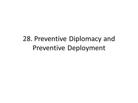 28. Preventive Diplomacy and Preventive Deployment.