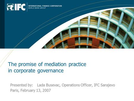 The promise of mediation practice in corporate governance Presented by: Lada Busevac, Operations Officer, IFC Sarajevo Paris, February 13, 2007.