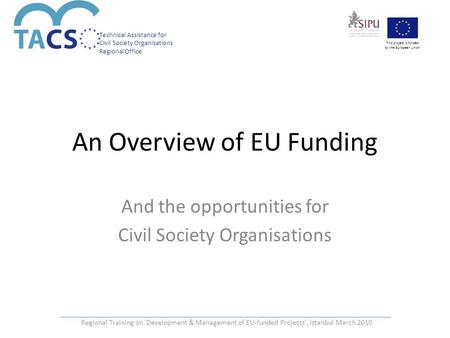 Technical Assistance for Civil Society Organisations Regional Office This project is funded by the European Union An Overview of EU Funding And the opportunities.
