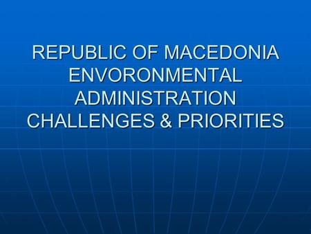 REPUBLIC OF MACEDONIA ENVORONMENTAL ADMINISTRATION CHALLENGES & PRIORITIES.