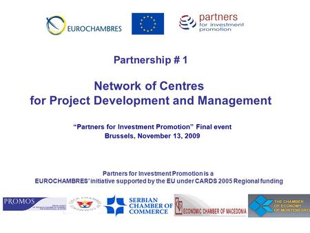 “Partners for Investment Promotion” Final event Brussels, November 13, 2009 Partnership # 1 Network of Centres for Project Development and Management Partners.