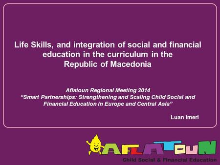 Life Skills, and integration of social and financial education in the curriculum in the Republic of Macedonia Aflatoun Regional Meeting 2014 “Smart Partnerships: