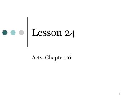 1 Lesson 24 Acts, Chapter 16. 2 Time Frame (Acts 16) Paul’s second missionary journey, covered in Acts 15:40 – Acts 14:18:22 Second missionary journey.