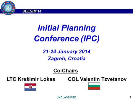 SEESIM 14 UNCLASSIFIED 1 Initial Planning Conference (IPC) 21-24 January 2014 Zagreb, Croatia Co-Chairs LTC Krešimir LokasCOL Valentin Tzvetanov.