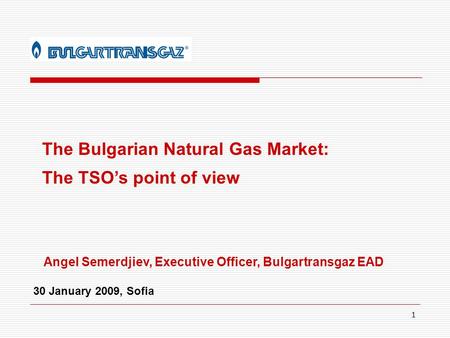 1 The Bulgarian Natural Gas Market: The TSO’s point of view Angel Semerdjiev, Executive Officer, Bulgartransgaz EAD 30 January 2009, Sofia.