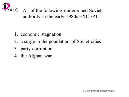 © 2006 Pearson Education, Inc. All of the following undermined Soviet authority in the early 1980s EXCEPT: 1.economic stagnation 2.a surge in the population.