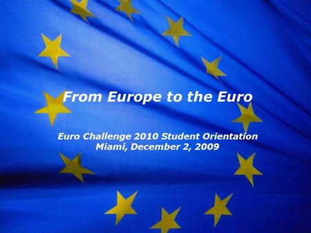 The European Union From Europe to the Euro Euro Challenge 2010 Student Orientation Miami, December 2, 2009.