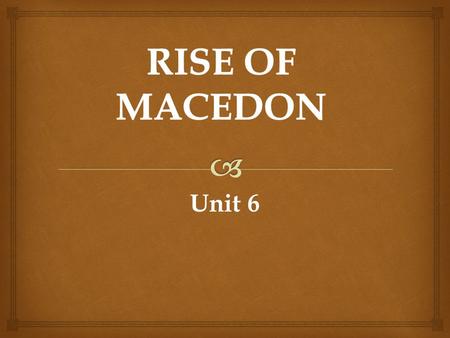Unit 6.  Rise of Macedon  Always ruled by Kings  Alexander I (494-458): Macedon breaks away from Persian rule  Macedon then had a disorganized, and.