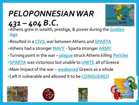 PELOPONNESIAN WAR 431 – 404 B.C. Athens grew in wealth, prestige, & power during the Golden Age Resulted in a CIVIL war between Athens and SPARTA Athens.