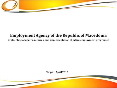 Employment Agency of the Republic of Macedonia (role, state of affairs, reforms, and implementation of active employment programs) Skopje, April 2015.