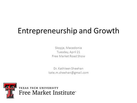 Entrepreneurship and Growth Skopje, Macedonia Tuesday, April 21 Free Market Road Show Dr. Kathleen Sheehan