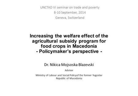 Increasing the welfare effect of the agricultural subsidy program for food crops in Macedonia - Policymaker’s perspective - Dr. Nikica Mojsoska Blazevski.