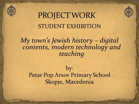STUDENT EXHIBITION My town’s Jewish history – digital contents, modern technology and teaching by: Petar Pop Arsov Primary School Skopje, Macedonia.