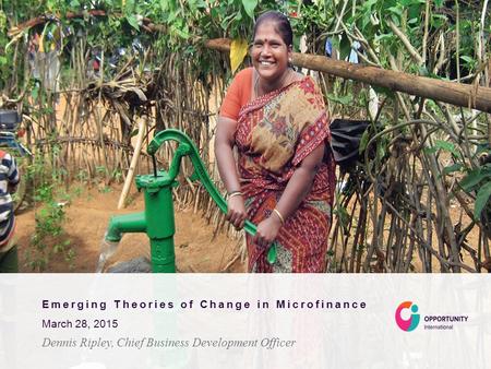 Emerging Theories of Change in Microfinance March 28, 2015 Dennis Ripley, Chief Business Development Officer.