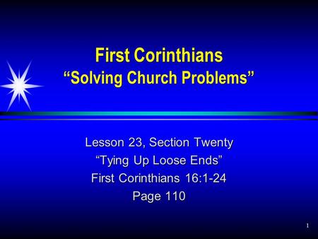 1 First Corinthians “Solving Church Problems” Lesson 23, Section Twenty “Tying Up Loose Ends” First Corinthians 16:1-24 Page 110.