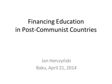 Financing Education in Post-Communist Countries Jan Herczyński Baku, April 21, 2014.