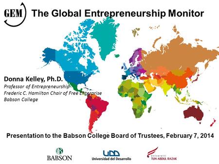Presentation to the Babson College Board of Trustees, February 7, 2014 The Global Entrepreneurship Monitor Donna Kelley, Ph.D. Professor of Entrepreneurship.