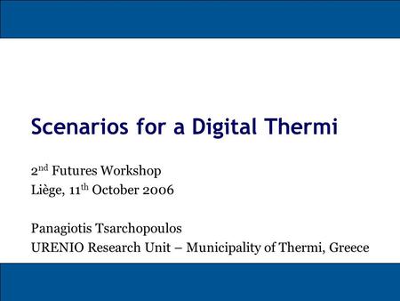 Scenarios for a Digital Thermi 2 nd Futures Workshop Liège, 11 th October 2006 Panagiotis Tsarchopoulos URENIO Research Unit – Municipality of Thermi,