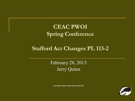 CEAC PWOI Spring Conference Stafford Act Changes PL 113-2 February 28, 2013 Jerry Quinn Copyright Gerard J. Quinn & Associates 2013.