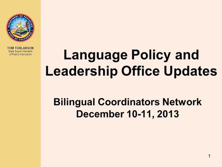TOM TORLAKSON State Superintendent of Public Instruction Language Policy and Leadership Office Updates Bilingual Coordinators Network December 10-11, 2013.