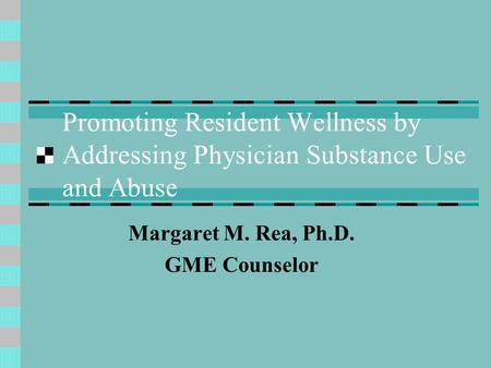 Promoting Resident Wellness by Addressing Physician Substance Use and Abuse Margaret M. Rea, Ph.D. GME Counselor.
