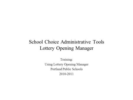 School Choice Administrative Tools Lottery Opening Manager Training: Using Lottery Opening Manager Portland Public Schools 2010-2011.