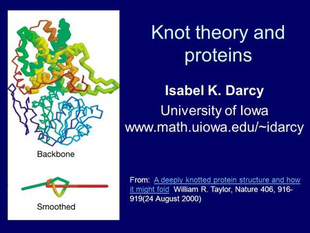 Knot theory and proteins Isabel K. Darcy University of Iowa www.math.uiowa.edu/~idarcy From: A deeply knotted protein structure and how it might fold,
