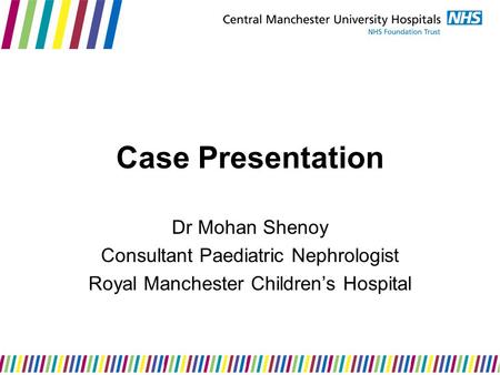 Case Presentation Dr Mohan Shenoy Consultant Paediatric Nephrologist Royal Manchester Children’s Hospital.