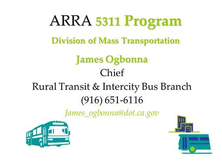 ARRA 5311 Program Division of Mass Transportation James Ogbonna Chief Rural Transit & Intercity Bus Branch (916) 651-6116