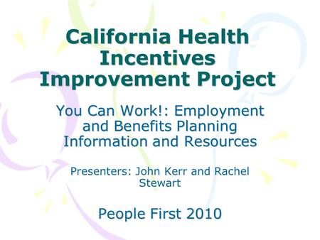 California Health Incentives Improvement Project You Can Work!: Employment and Benefits Planning Information and Resources Presenters: John Kerr and Rachel.