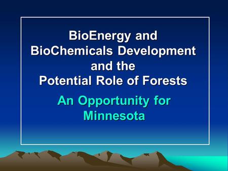 BioEnergy and BioChemicals Development and the Potential Role of Forests An Opportunity for Minnesota.
