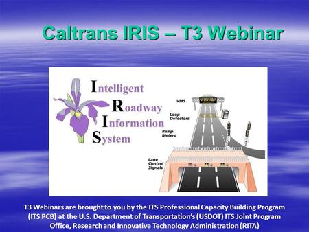 Caltrans IRIS – T3 Webinar T3 Webinars are brought to you by the ITS Professional Capacity Building Program (ITS PCB) at the U.S. Department of Transportation’s.