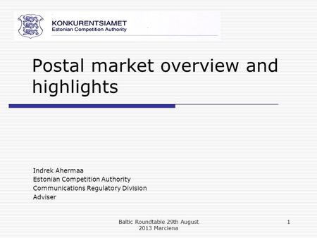 Postal market overview and highlights Indrek Ahermaa Estonian Competition Authority Communications Regulatory Division Adviser Baltic Roundtable 29th August.