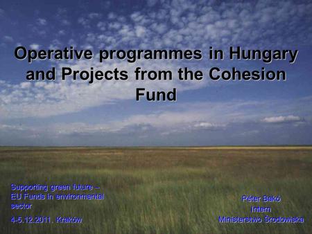 Operative programmes in Hungary and Projects from the Cohesion Fund Péter Bakó Intern Ministerstwo Środowiska Supporting green future – EU Funds in environmental.