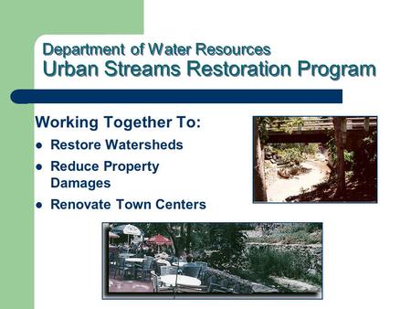 Department of Water Resources Urban Streams Restoration Program Working Together To: Restore Watersheds Reduce Property Damages Renovate Town Centers.