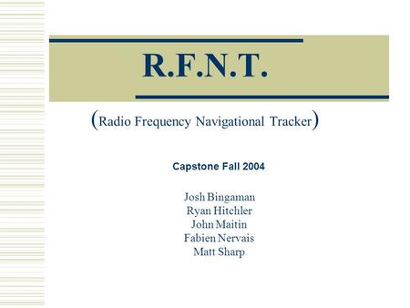R.F.N.T. ( Radio Frequency Navigational Tracker ) Josh Bingaman Ryan Hitchler John Maitin Fabien Nervais Matt Sharp Capstone Fall 2004.