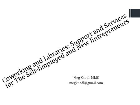 Coworking and Libraries: Support and Services for The Self-Employed and New Entrepreneurs Meg Knodl, MLIS