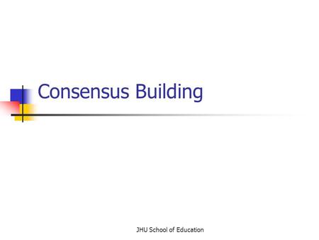 JHU School of Education Consensus Building. What is consensus building? Led by an unbiased facilitator All members contribute resources, ideas, and opinions.