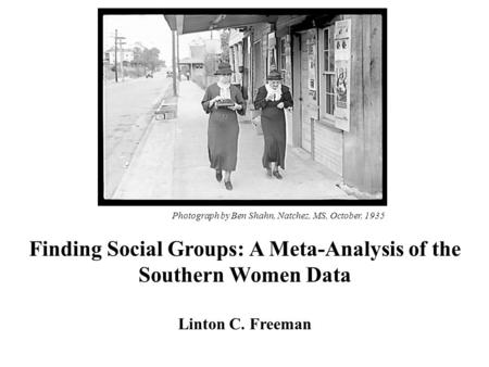 Finding Social Groups: A Meta-Analysis of the Southern Women Data Linton C. Freeman Photograph by Ben Shahn, Natchez, MS, October, 1935.