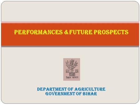 PERFORMANCES &FUTURE PROSPECTS DEPARTMENT OF AGRICULTURE Government of Bihar.