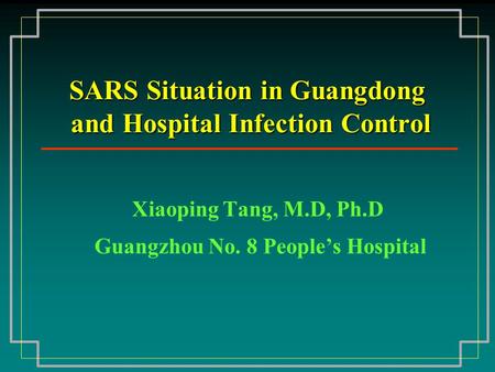 SARS Situation in Guangdong and Hospital Infection Control Xiaoping Tang, M.D, Ph.D Guangzhou No. 8 People’s Hospital.