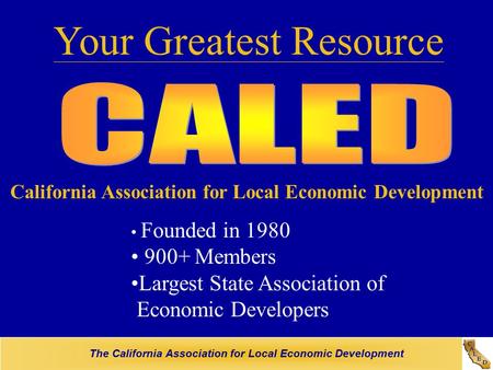 The California Association for Local Economic Development Your Greatest Resource California Association for Local Economic Development Founded in 1980.