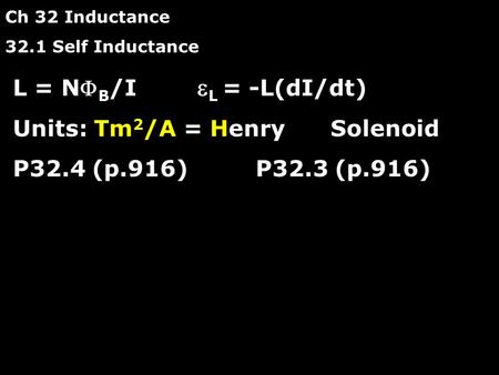Ch 32 Inductance 32.1 Self Inductance L = N B /I  L = -L(dI/dt) Units: Tm 2 /A = Henry Solenoid P32.4 (p.916) P32.3 (p.916)