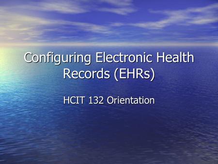 Configuring Electronic Health Records (EHRs) HCIT 132 Orientation.