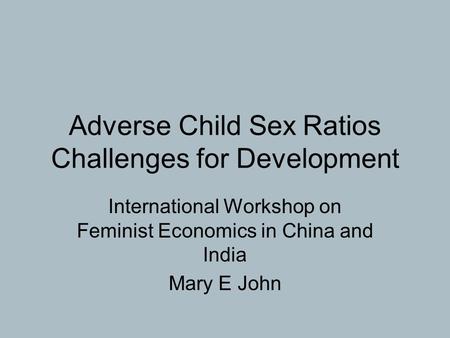 Adverse Child Sex Ratios Challenges for Development International Workshop on Feminist Economics in China and India Mary E John.