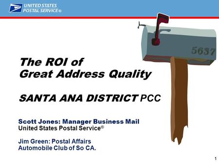 ® 11 The ROI of Great Address Quality SANTA ANA DISTRICT PCC Scott Jones: Manager Business Mail United States Postal Service ® Jim Green: Postal Affairs.