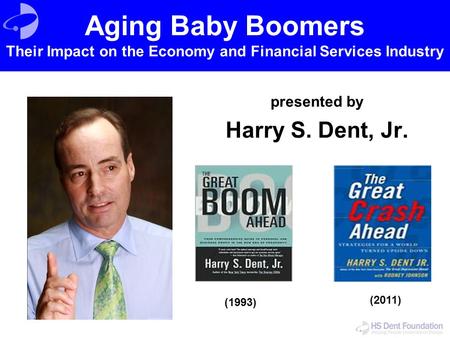 Presented by Harry S. Dent, Jr. (1993) (2011) Aging Baby Boomers Their Impact on the Economy and Financial Services Industry.