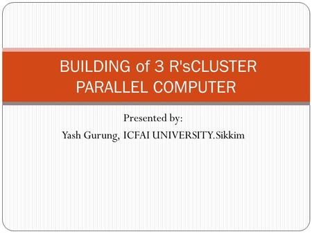 Presented by: Yash Gurung, ICFAI UNIVERSITY.Sikkim BUILDING of 3 R'sCLUSTER PARALLEL COMPUTER.